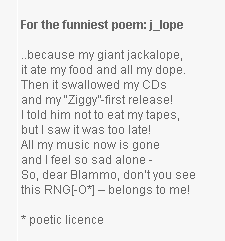 ..because my giant jackalope,
it ate my food and all my dope.
Then it swallowed my CDs
and my Ziggy-first release!
I told him not to eat my tapes,
but I saw it was too late!
All my music now is gone
and I feel so sad alone -
So, dear Blammo, dont you see
this RNG[-O*]  belongs to me!

* poetic licence